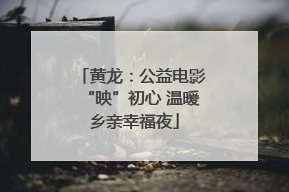 黄龙：公益电影“映”初心 温暖乡亲幸福夜